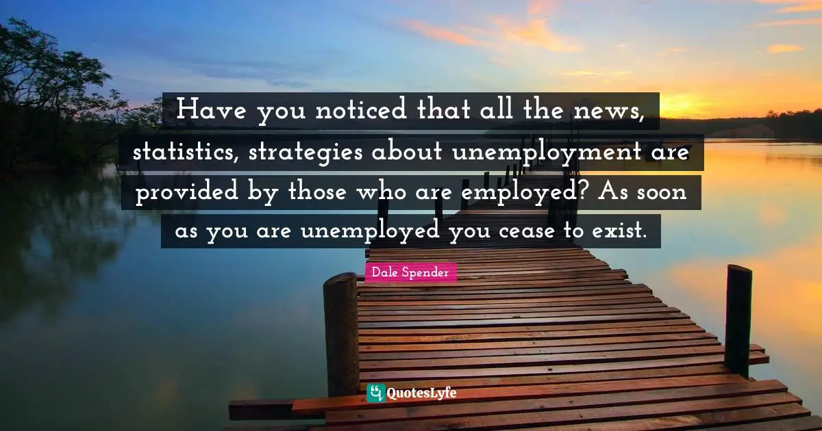Have you noticed that all the news, statistics, strategies about unemployment are provided by those who are employed? As soon as you are unemployed you cease to exist.