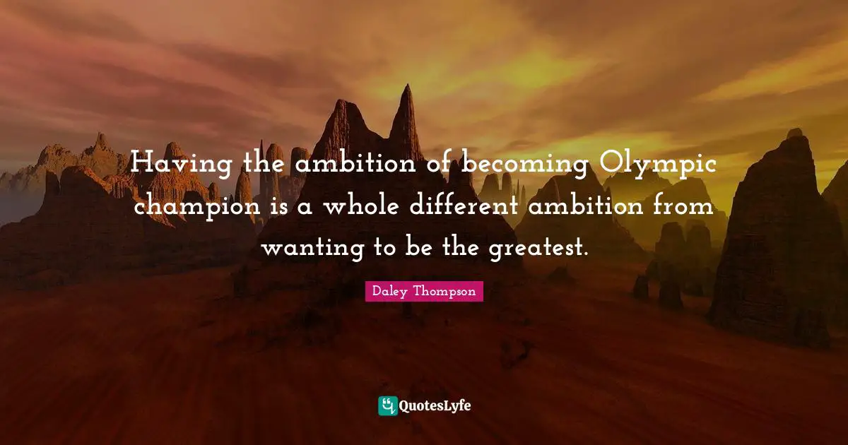 Having the ambition of becoming Olympic champion is a whole different ambition from wanting to be the greatest.