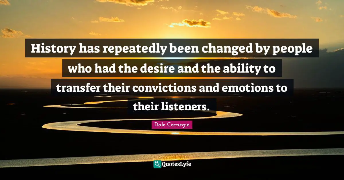 History has repeatedly been changed by people who had the desire and the ability to transfer their convictions and emotions to their listeners.