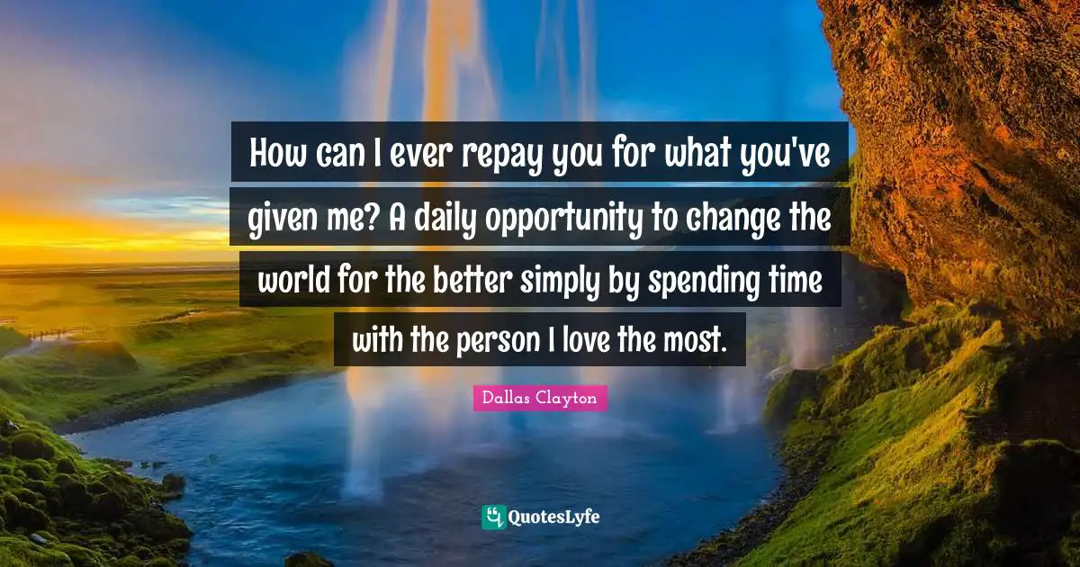 Spending Time Quotes: "How can I ever repay you for what you've given me? A daily opportunity to change the world for the better simply by spending time with the person I love the most."