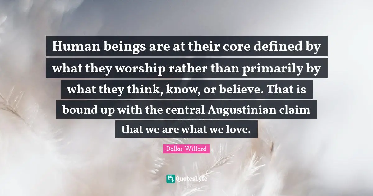Dallas Willard Quotes: "Human beings are at their core defined by what they worship rather than primarily by what they think, know, or believe. That is bound up with the central Augustinian claim that we are what we love."