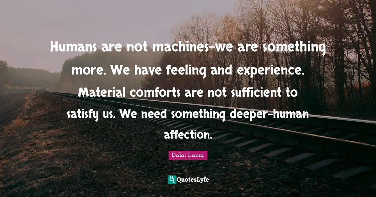 Humans are not machines-we are something more. We have feeling and experience. Material comforts are not sufficient to satisfy us. We need something deeper-human affection.