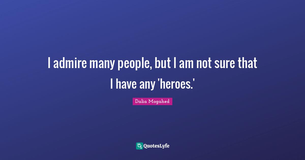 I admire many people, but I am not sure that I have any 'heroes.'