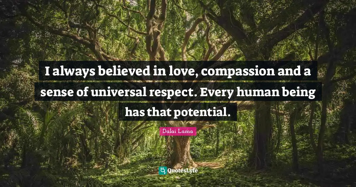 I always believed in love, compassion and a sense of universal respect. Every human being has that potential.