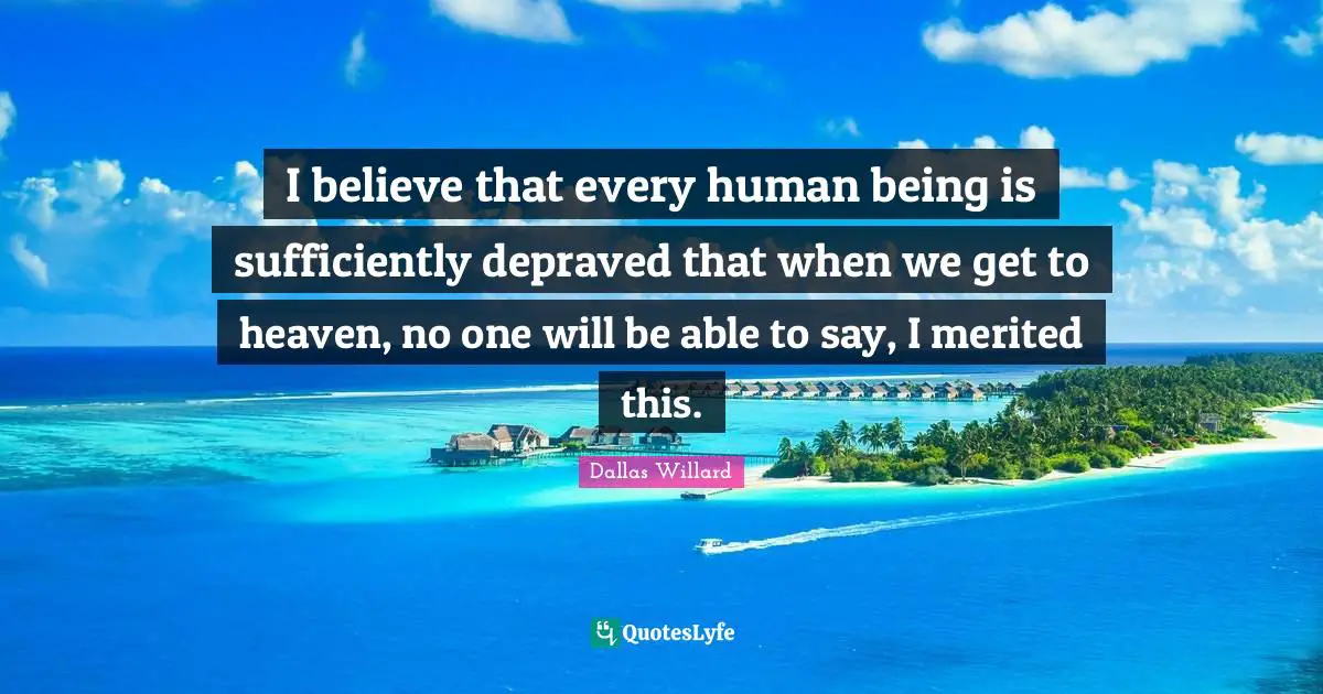 I believe that every human being is sufficiently depraved that when we get to heaven, no one will be able to say, I merited this.
