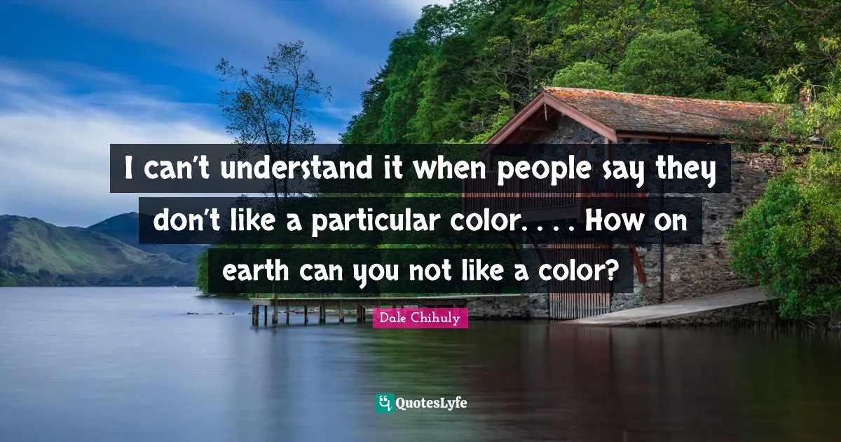 I can’t understand it when people say they don’t like a particular color. . . . How on earth can you not like a color?