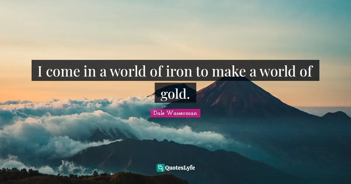 I come in a world of iron to make a world of gold.