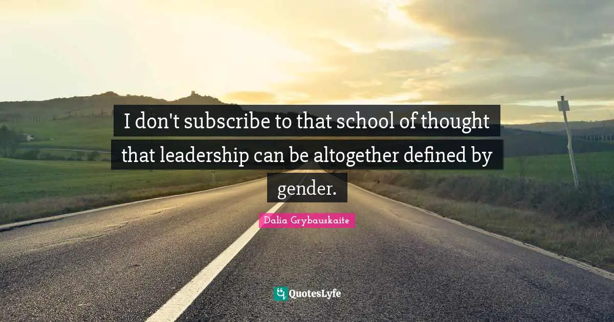 I don't subscribe to that school of thought that leadership can be altogether defined by gender.