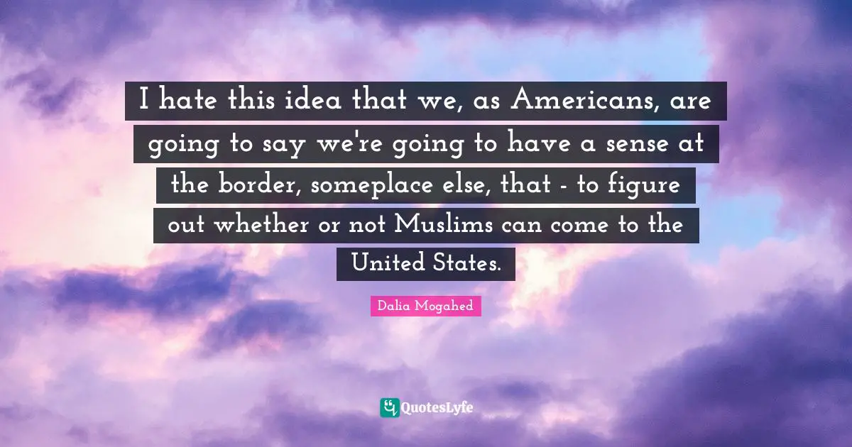 I hate this idea that we, as Americans, are going to say we're going to have a sense at the border, someplace else, that - to figure out whether or not Muslims can come to the United States.