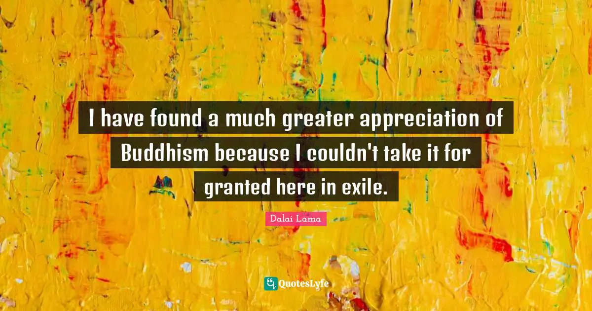 I have found a much greater appreciation of Buddhism because I couldn't take it for granted here in exile.