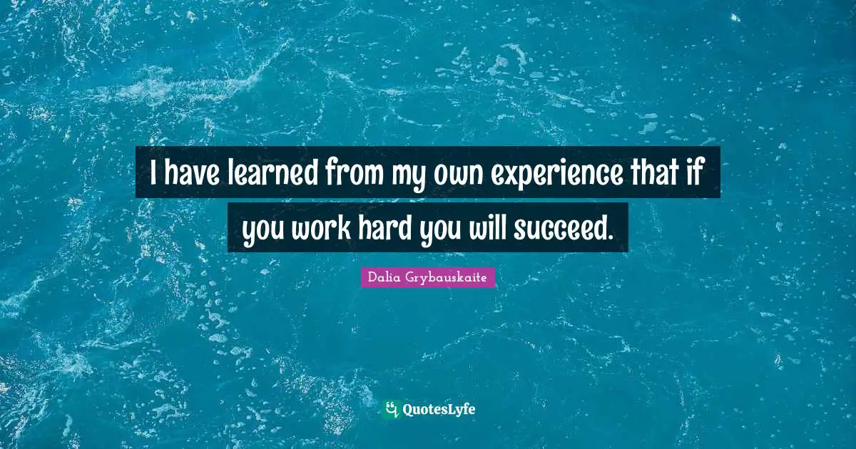 I have learned from my own experience that if you work hard you will succeed.