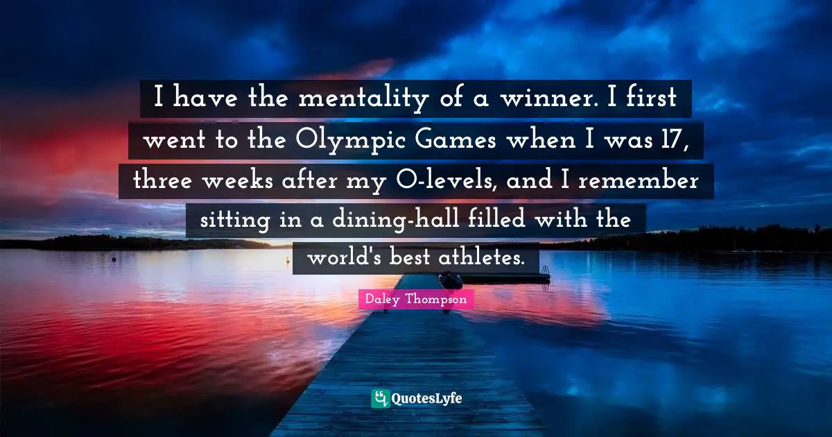 I have the mentality of a winner. I first went to the Olympic Games when I was 17, three weeks after my O-levels, and I remember sitting in a dining-hall filled with the world's best athletes.