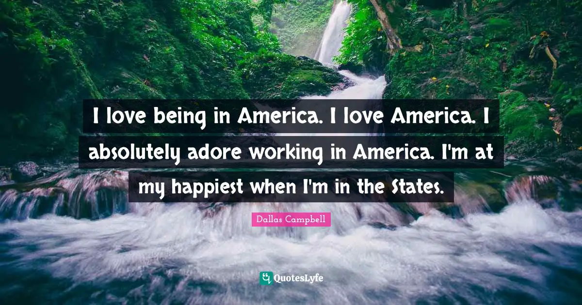 I love being in America. I love America. I absolutely adore working in America. I'm at my happiest when I'm in the States.