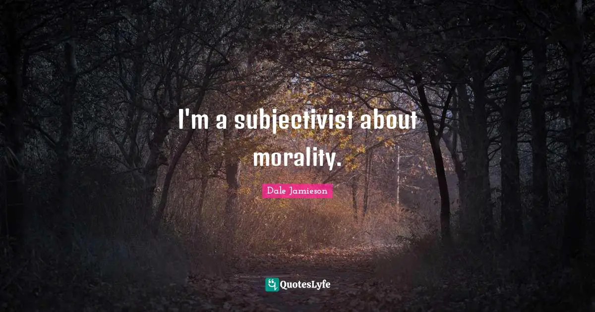 I'm a subjectivist about morality.