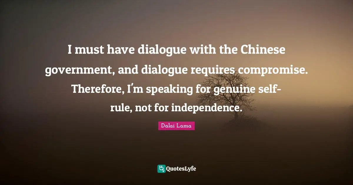 I must have dialogue with the Chinese government, and dialogue requires compromise. Therefore, I'm speaking for genuine self-rule, not for independence.
