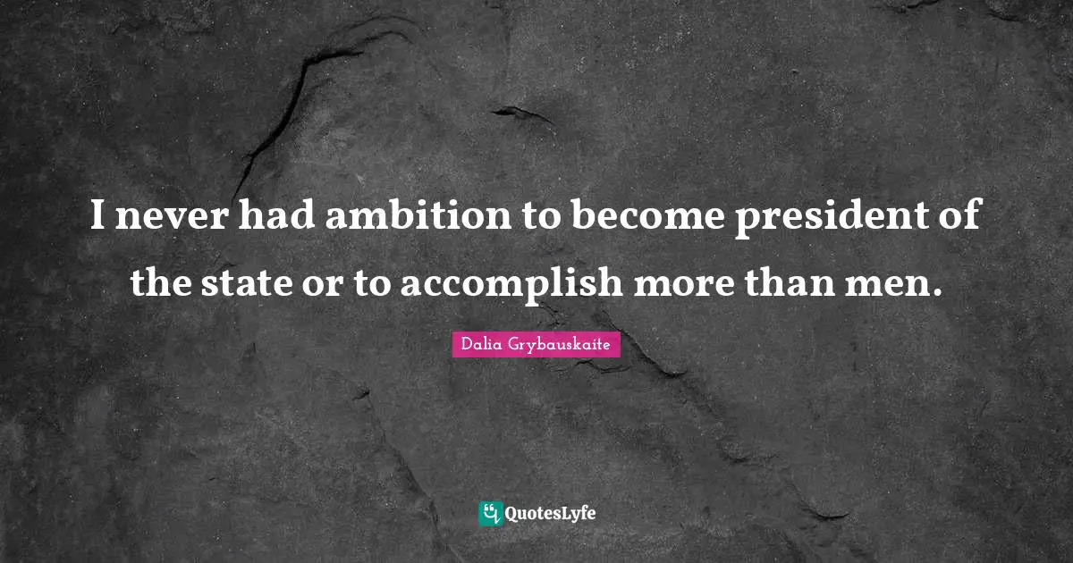 I never had ambition to become president of the state or to accomplish more than men.