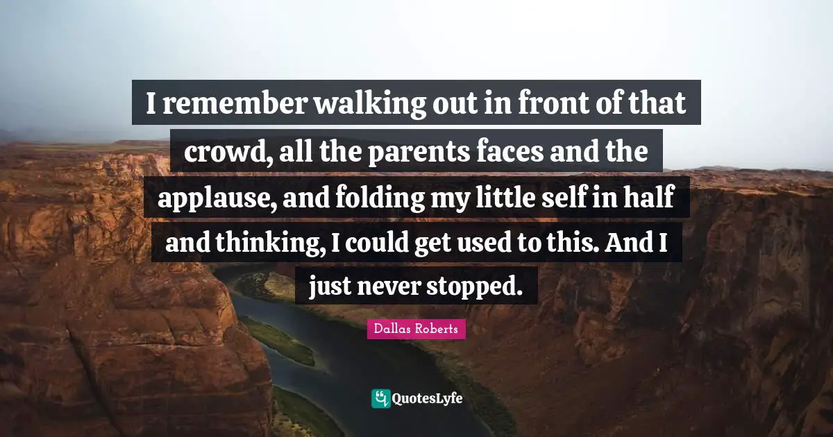 Folding Quotes: "I remember walking out in front of that crowd, all the parents faces and the applause, and folding my little self in half and thinking, I could get used to this. And I just never stopped."