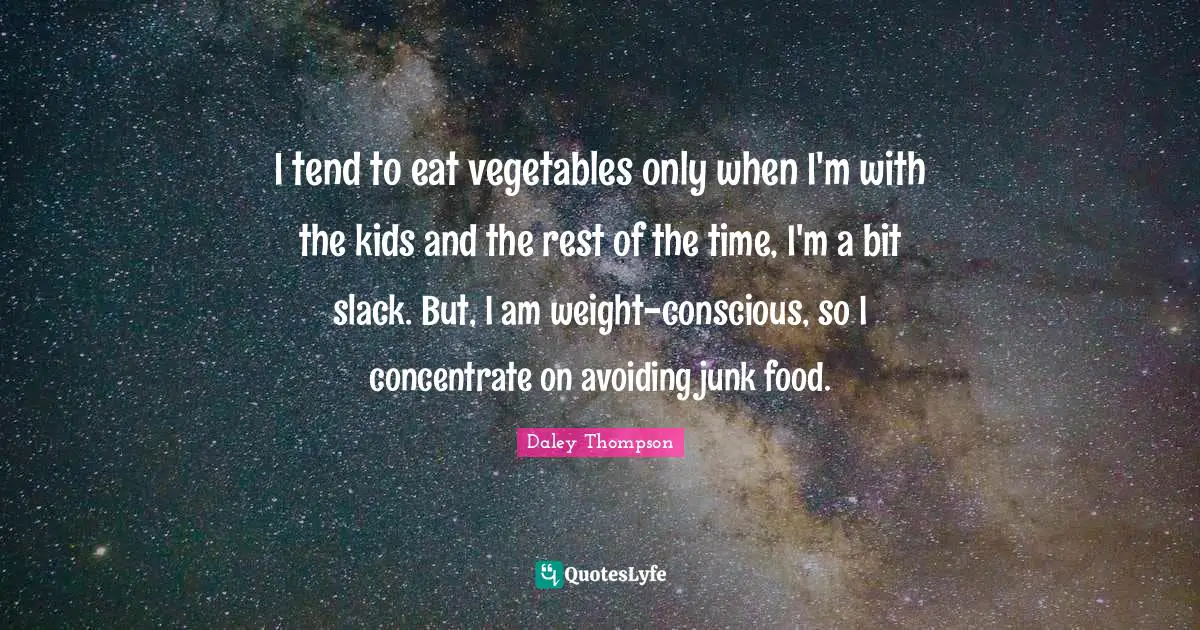 I tend to eat vegetables only when I'm with the kids and the rest of the time, I'm a bit slack. But, I am weight-conscious, so I concentrate on avoiding junk food.