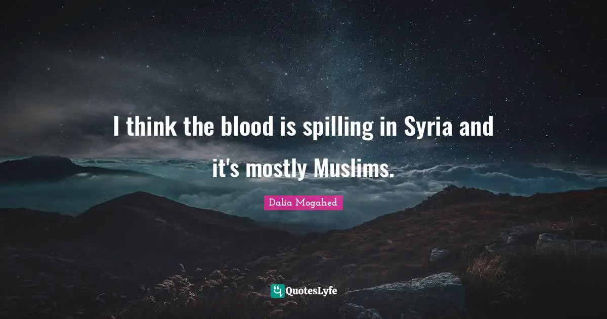 I think the blood is spilling in Syria and it's mostly Muslims.