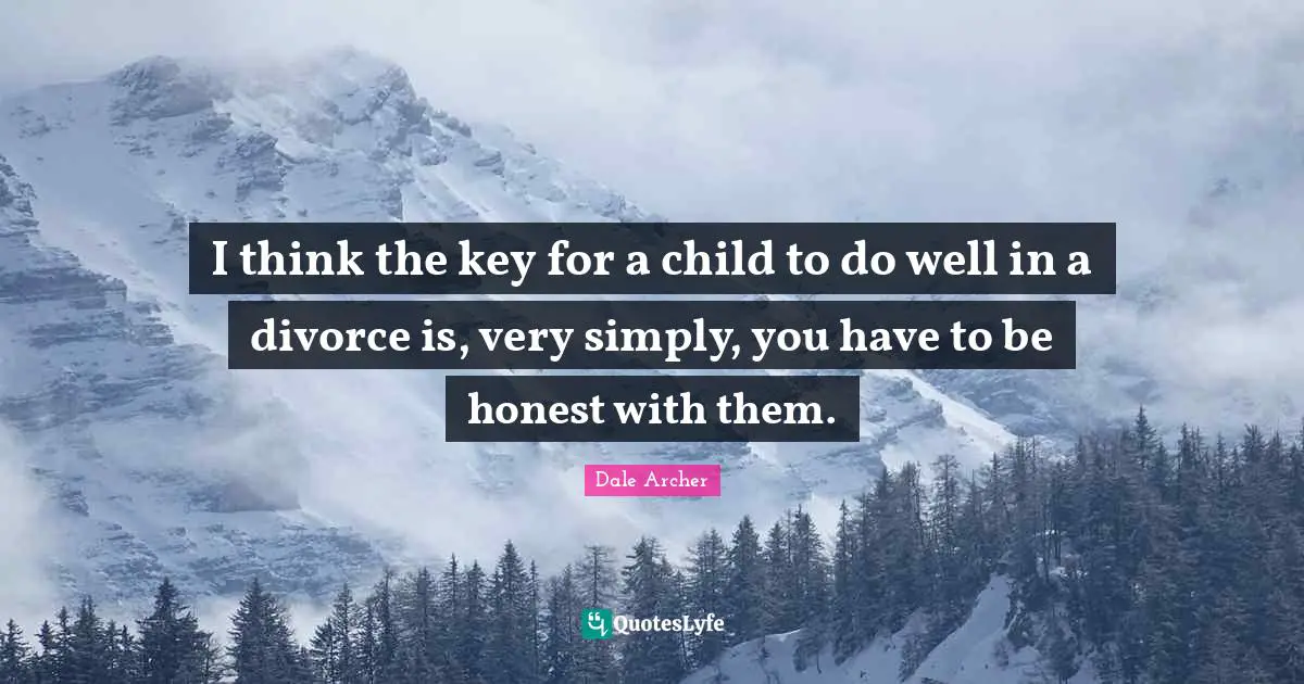 I think the key for a child to do well in a divorce is, very simply, you have to be honest with them.