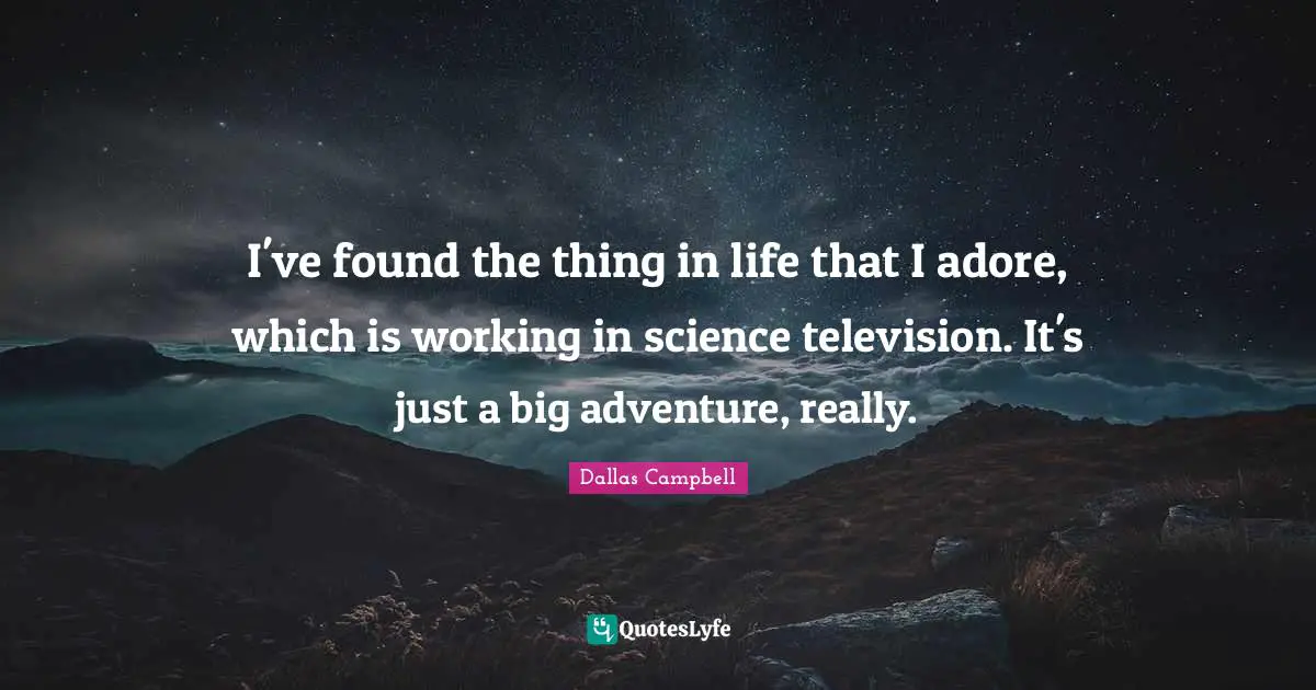 I've found the thing in life that I adore, which is working in science television. It's just a big adventure, really.