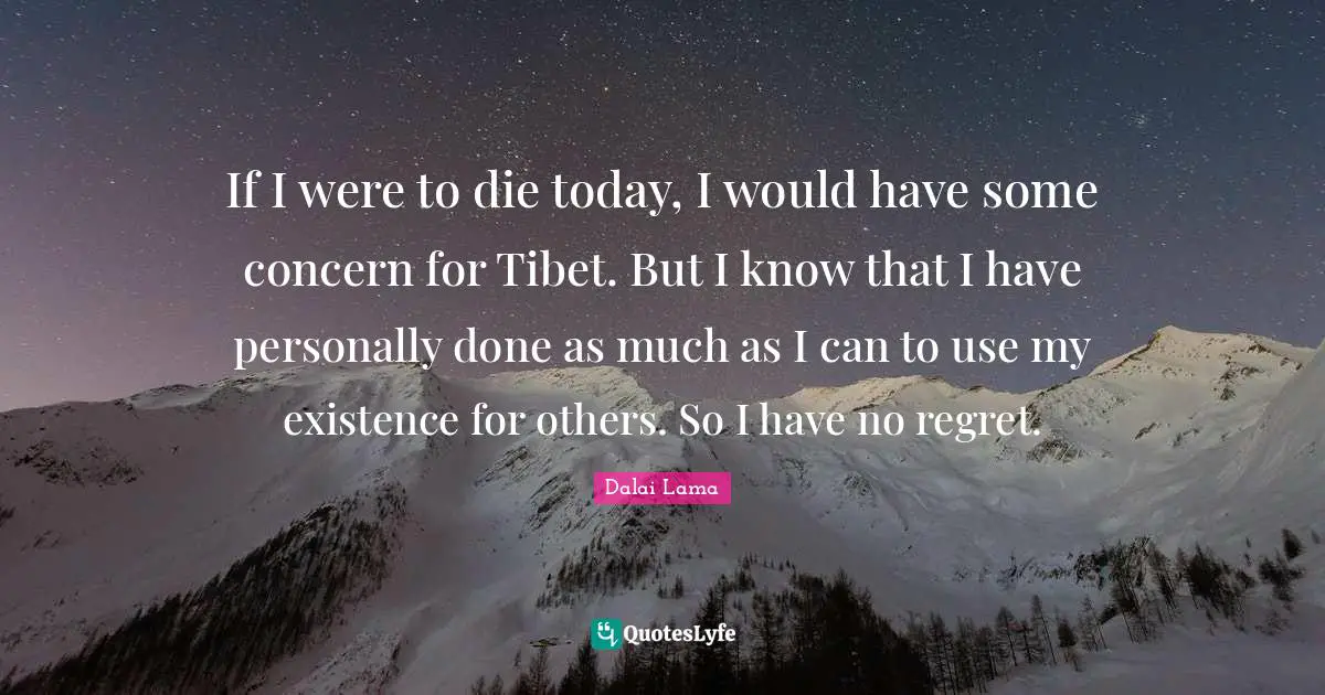 Tibet Quotes: "If I were to die today, I would have some concern for Tibet. But I know that I have personally done as much as I can to use my existence for others. So I have no regret."