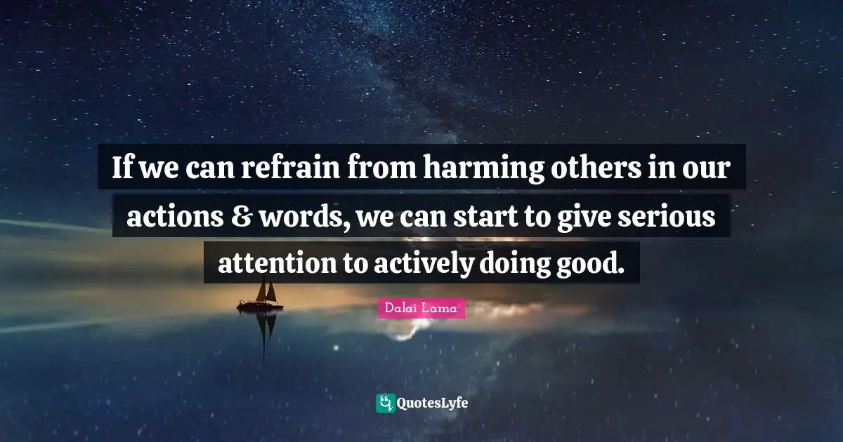 If we can refrain from harming others in our actions & words, we can start to give serious attention to actively doing good.
