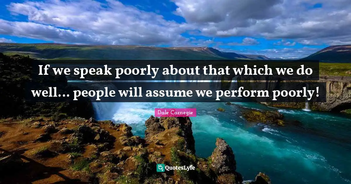 If we speak poorly about that which we do well... people will assume we perform poorly!