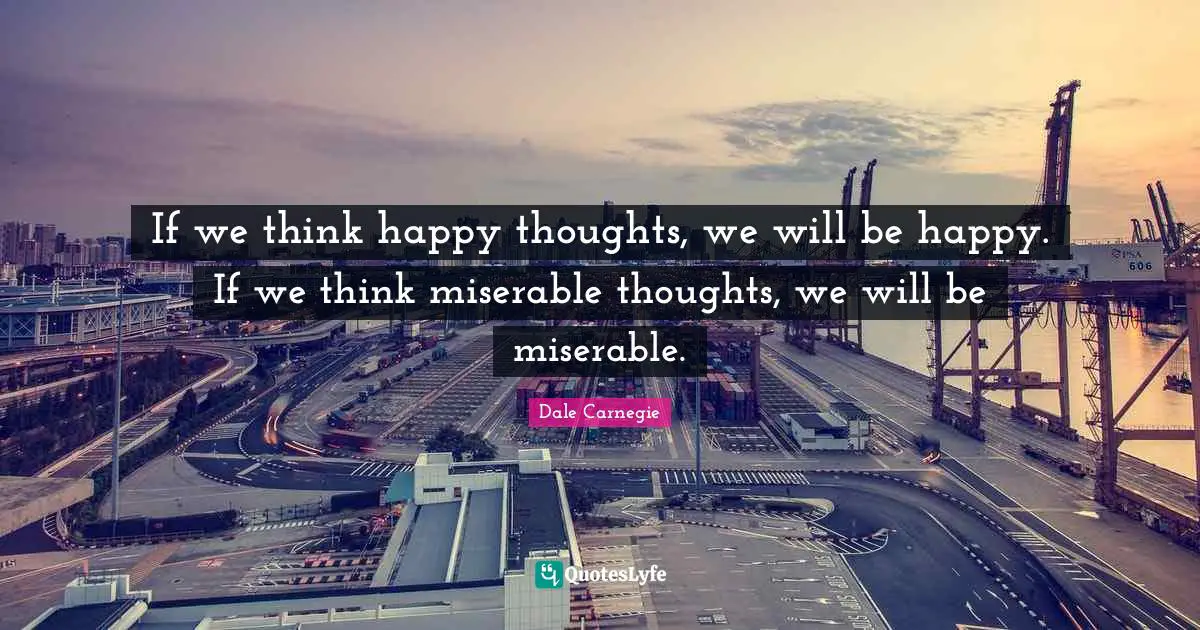 If we think happy thoughts, we will be happy. If we think miserable thoughts, we will be miserable.