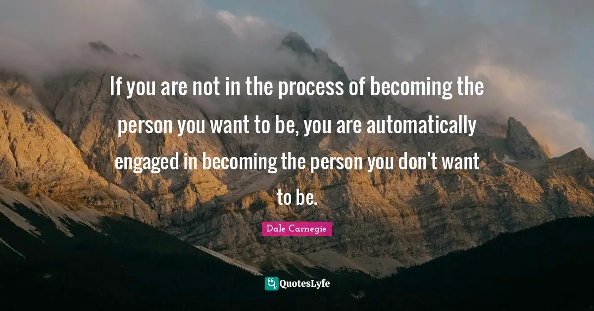 Dale Carnegie Quotes: If you are not in the process of becoming the person you want to be, you are automatically engaged in becoming the person you don't want to be.
