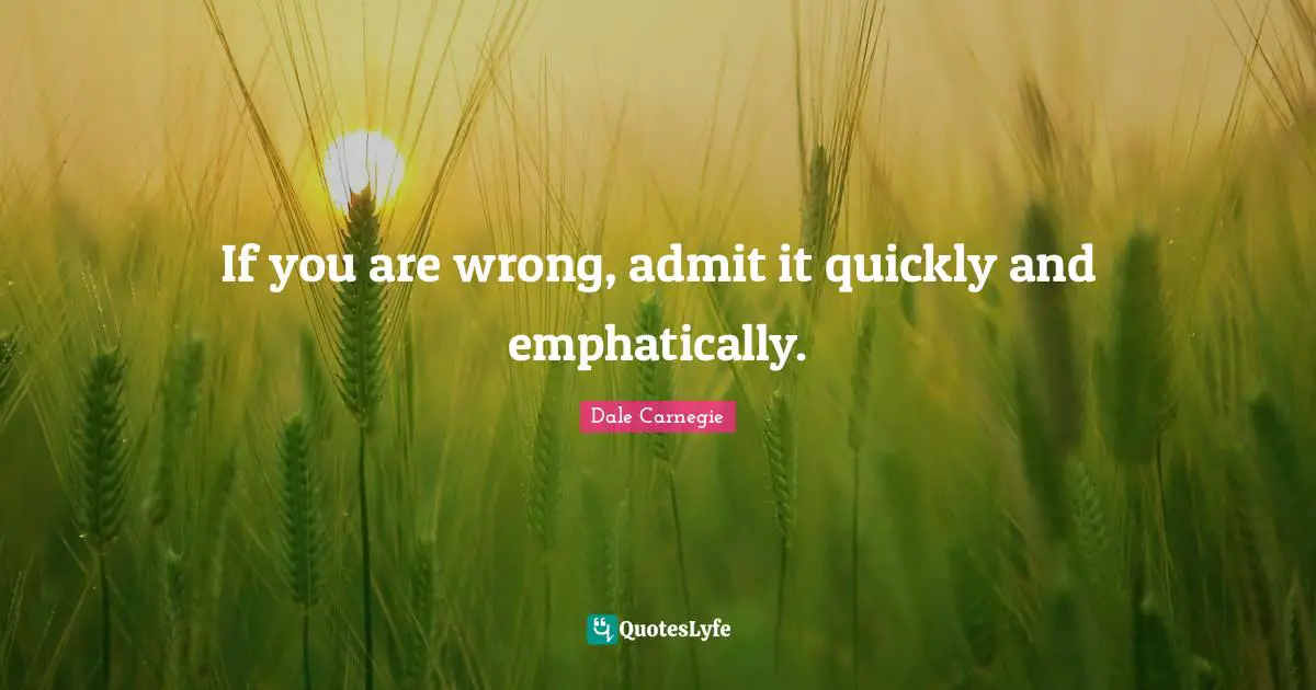 If you are wrong, admit it quickly and emphatically.