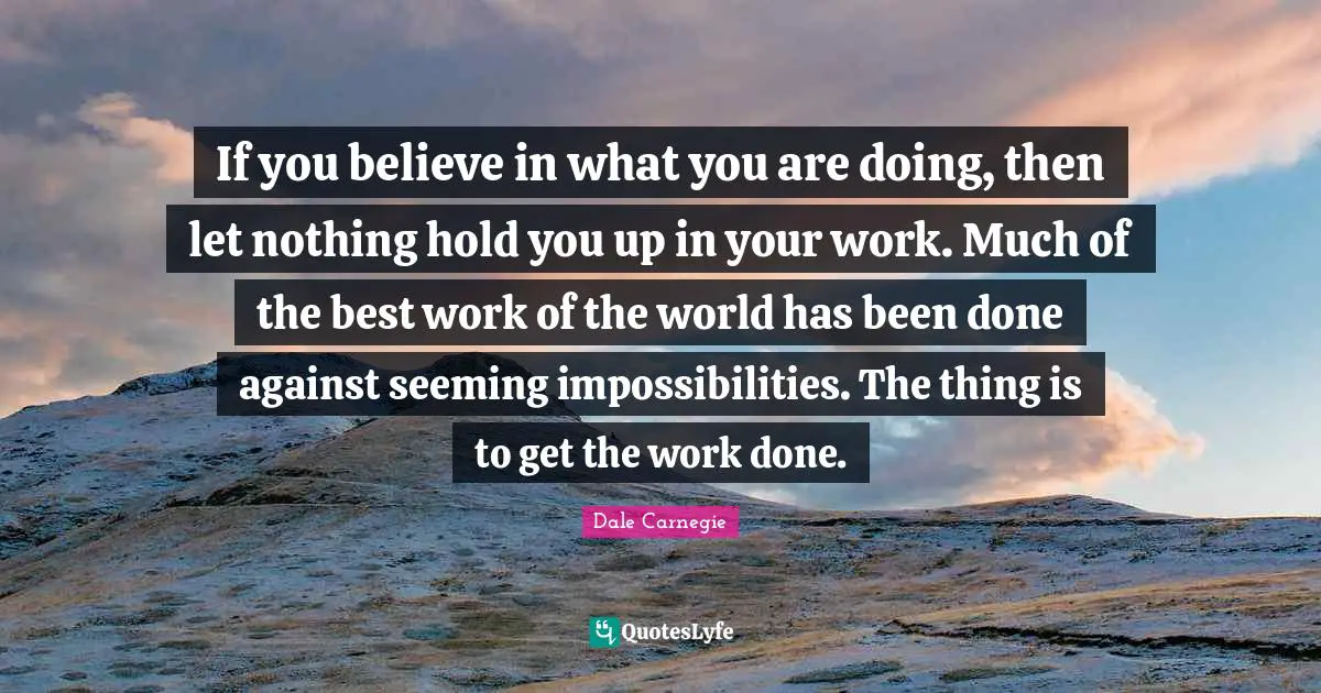 Best Work Quotes: "If you believe in what you are doing, then let nothing hold you up in your work. Much of the best work of the world has been done against seeming impossibilities. The thing is to get the work done."