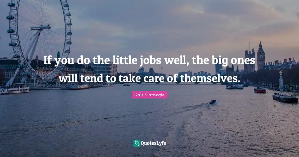 If you do the little jobs well, the big ones will tend to take care of themselves.