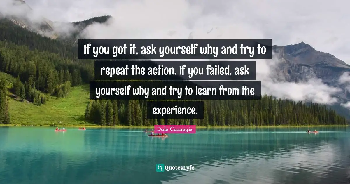 Repeats Quotes: "If you got it, ask yourself why and try to repeat the action. If you failed, ask yourself why and try to learn from the experience."