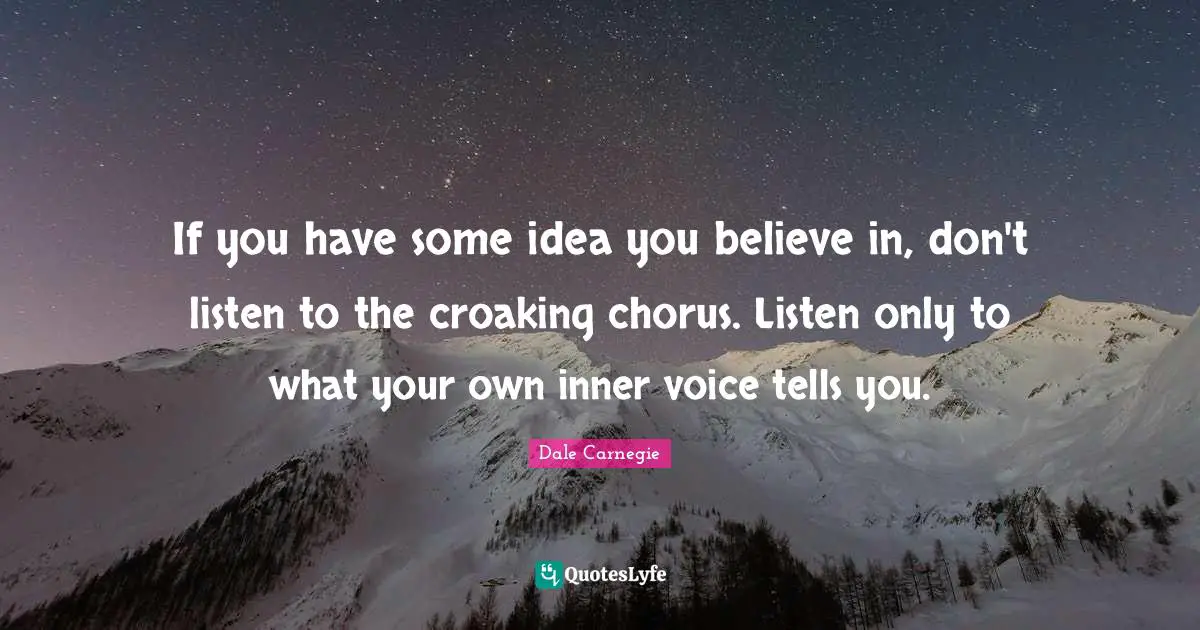 If you have some idea you believe in, don't listen to the croaking chorus. Listen only to what your own inner voice tells you.
