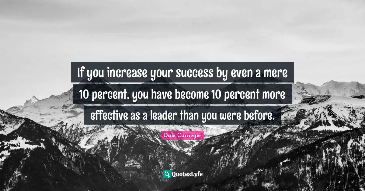 If you increase your success by even a mere 10 percent, you have become 10 percent more effective as a leader than you were before.