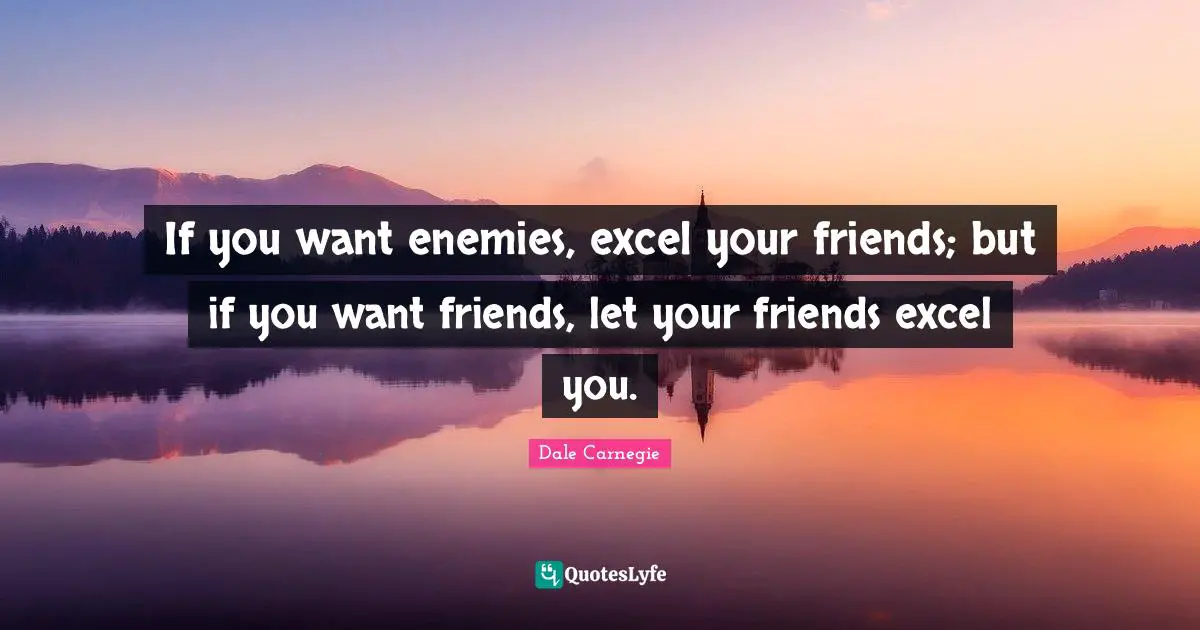 If you want enemies, excel your friends; but if you want friends, let your friends excel you.