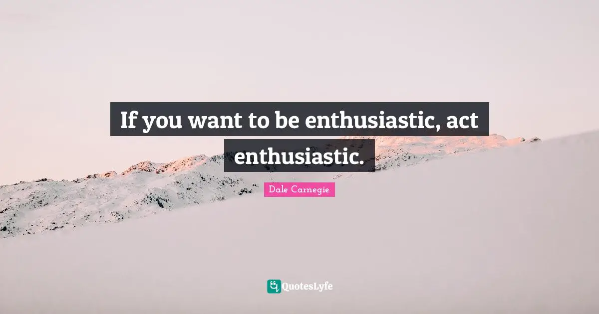Enthusiastic Quotes: "If you want to be enthusiastic, act enthusiastic."