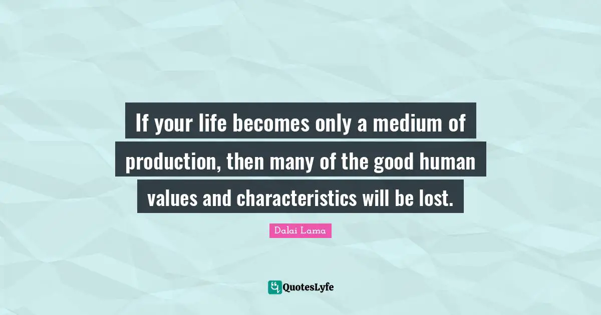 Human Values Quotes: "If your life becomes only a medium of production, then many of the good human values and characteristics will be lost."