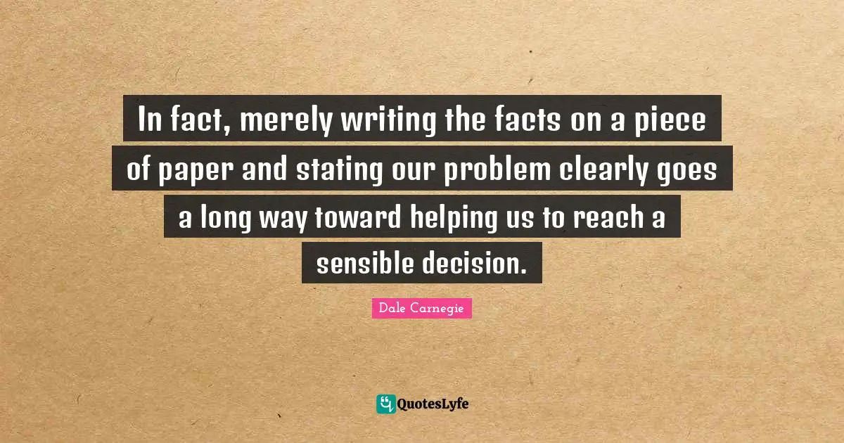 In fact, merely writing the facts on a piece of paper and stating our problem clearly goes a long way toward helping us to reach a sensible decision.