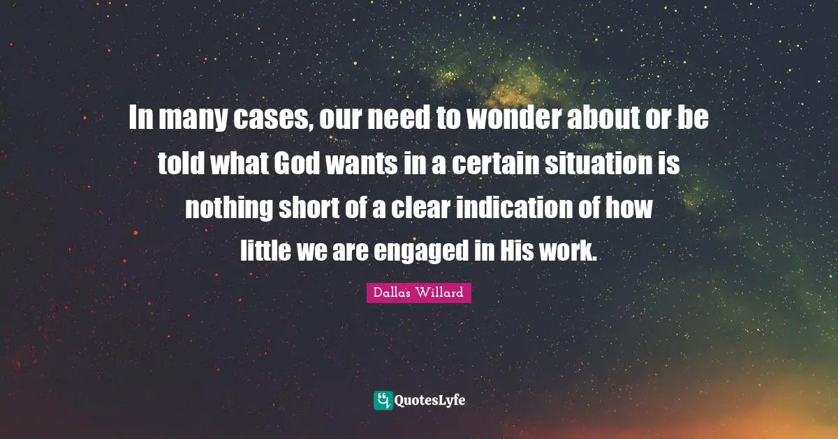 Dallas Willard Quotes: "In many cases, our need to wonder about or be told what God wants in a certain situation is nothing short of a clear indication of how little we are engaged in His work."