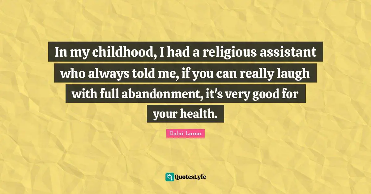 In my childhood, I had a religious assistant who always told me, if you can really laugh with full abandonment, it's very good for your health.