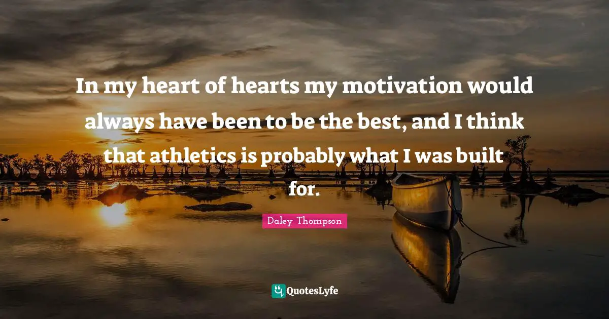 In my heart of hearts my motivation would always have been to be the best, and I think that athletics is probably what I was built for.
