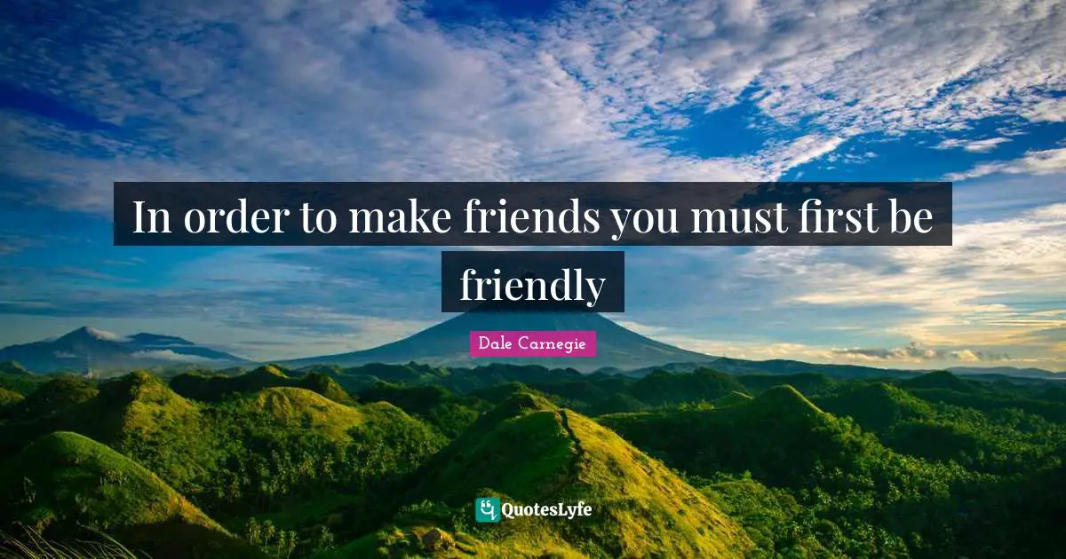 In order to make friends you must first be friendly
