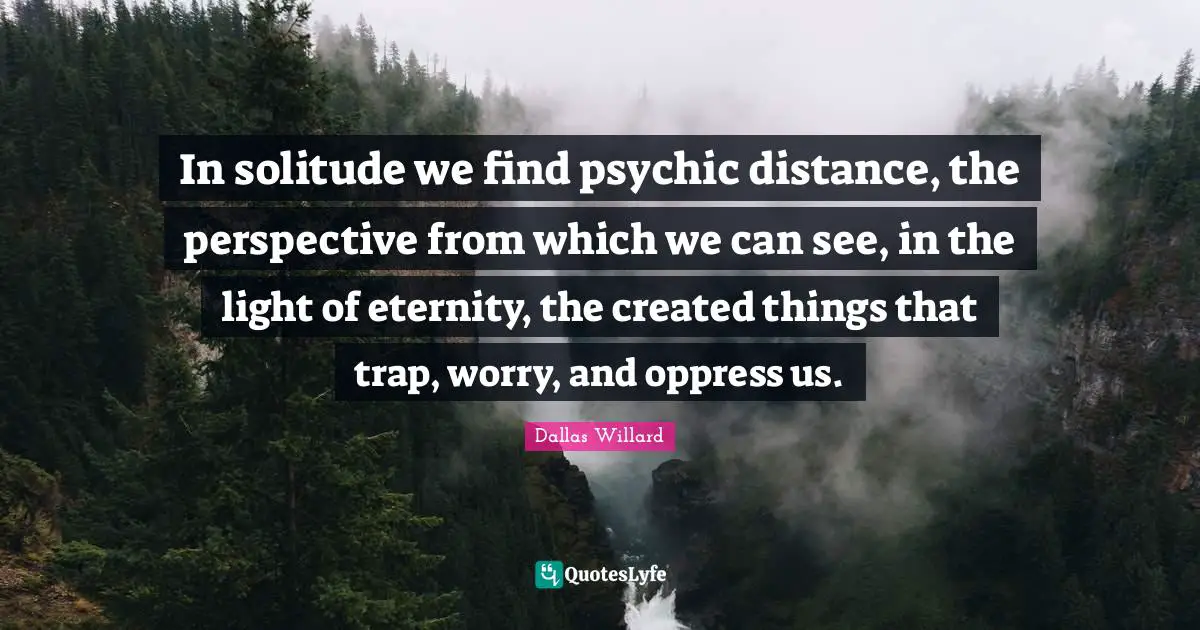 Dallas Willard Quotes: "In solitude we find psychic distance, the perspective from which we can see, in the light of eternity, the created things that trap, worry, and oppress us."