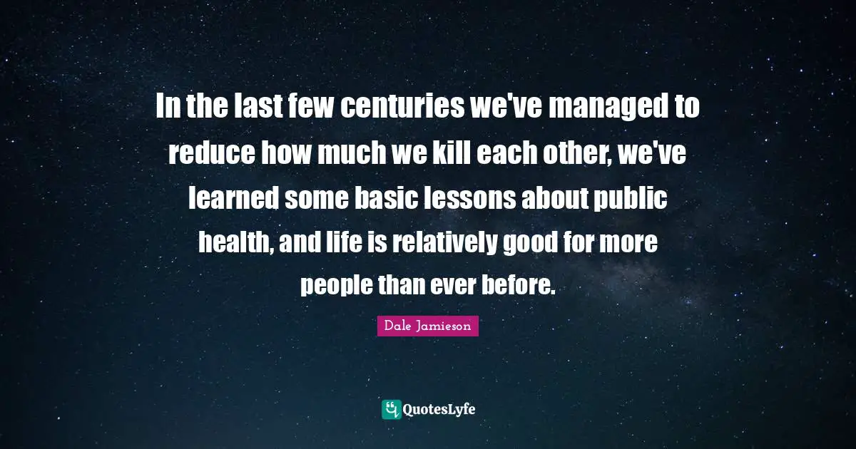 In the last few centuries we've managed to reduce how much we kill each other, we've learned some basic lessons about public health, and life is relatively good for more people than ever before.
