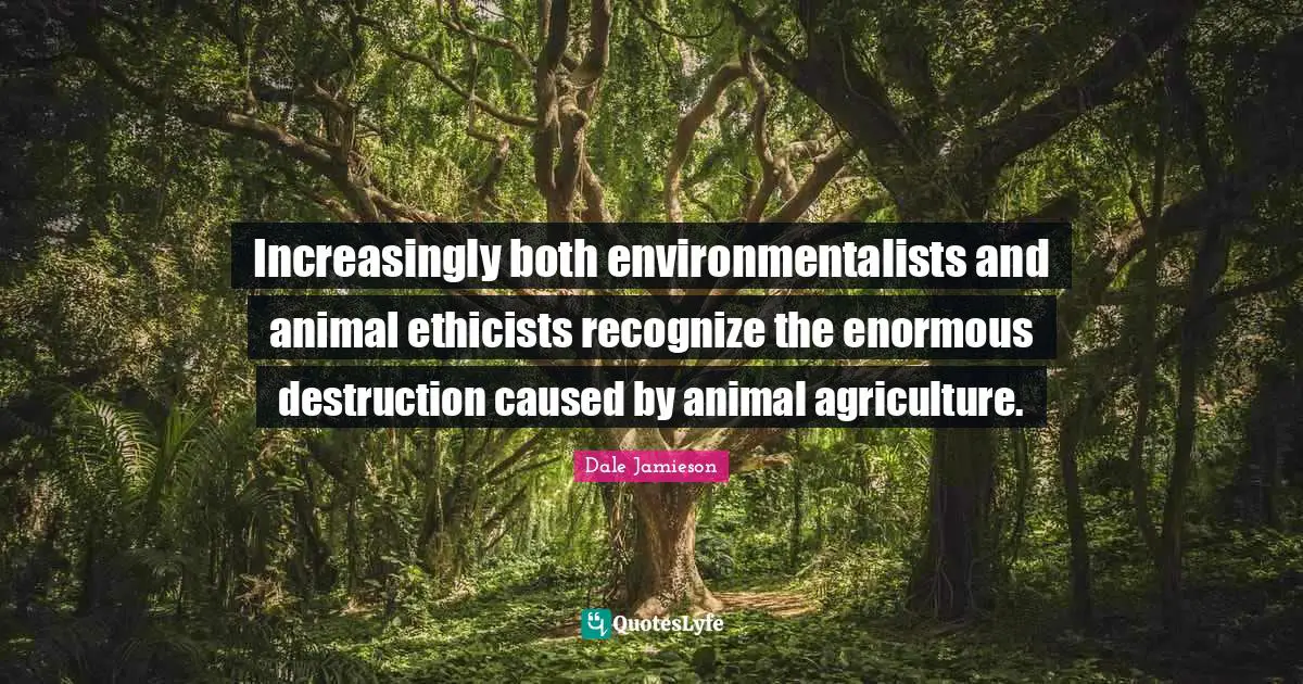 Increasingly both environmentalists and animal ethicists recognize the enormous destruction caused by animal agriculture.