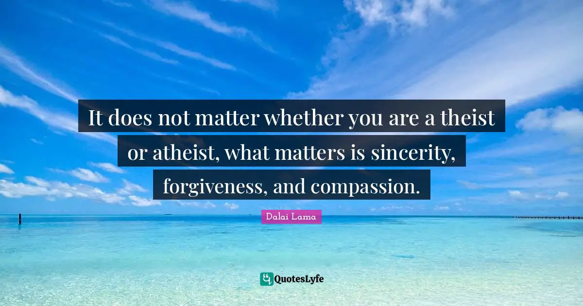Sincerity Quotes: "It does not matter whether you are a theist or atheist, what matters is sincerity, forgiveness, and compassion."