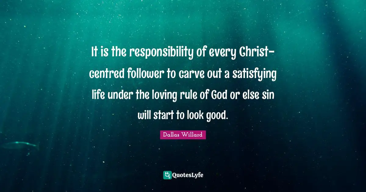 Dallas Willard Quotes: "It is the responsibility of every Christ-centred follower to carve out a satisfying life under the loving rule of God or else sin will start to look good."