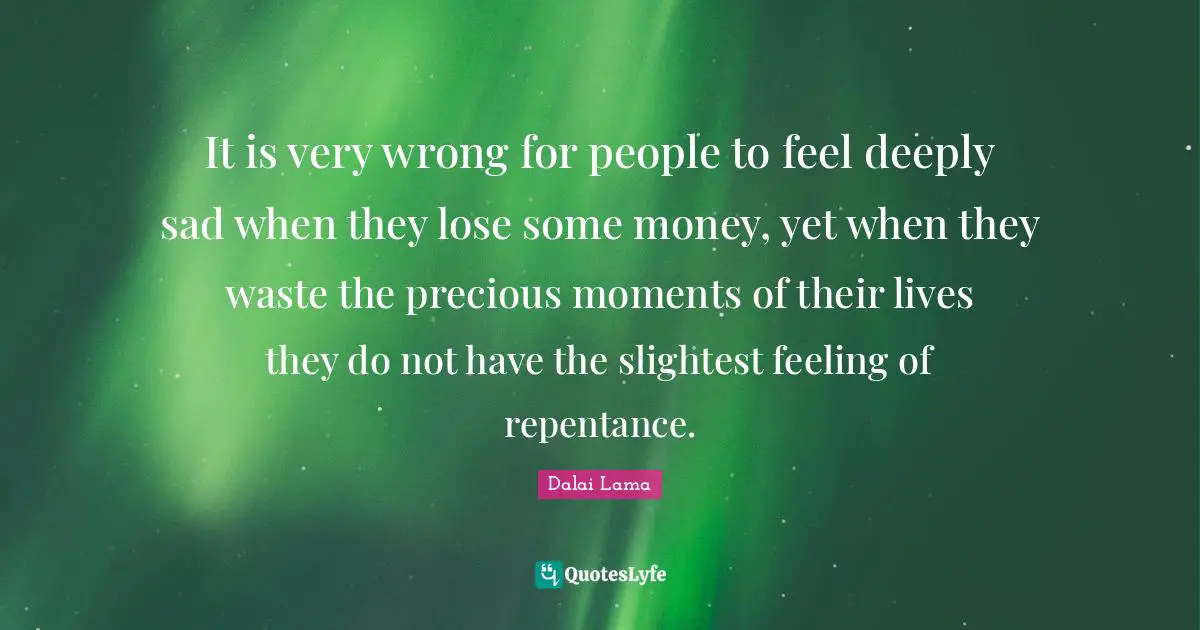 It is very wrong for people to feel deeply sad when they lose some money, yet when they waste the precious moments of their lives they do not have the slightest feeling of repentance.